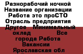 Разнорабочий ночной › Название организации ­ Работа-это проСТО › Отрасль предприятия ­ Другое › Минимальный оклад ­ 19 305 - Все города Работа » Вакансии   . Ярославская обл.,Ярославль г.